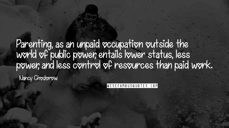 Nancy Chodorow Quotes: Parenting, as an unpaid occupation outside the world of public power, entails lower status, less power, and less control of resources than paid work.