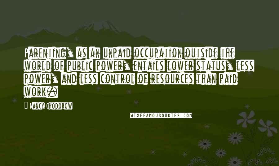 Nancy Chodorow Quotes: Parenting, as an unpaid occupation outside the world of public power, entails lower status, less power, and less control of resources than paid work.