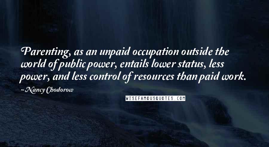 Nancy Chodorow Quotes: Parenting, as an unpaid occupation outside the world of public power, entails lower status, less power, and less control of resources than paid work.