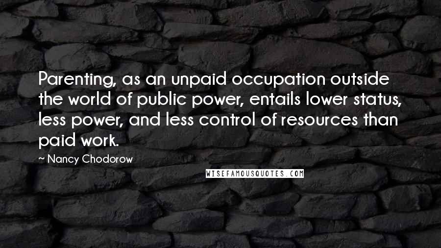 Nancy Chodorow Quotes: Parenting, as an unpaid occupation outside the world of public power, entails lower status, less power, and less control of resources than paid work.
