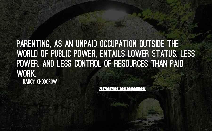 Nancy Chodorow Quotes: Parenting, as an unpaid occupation outside the world of public power, entails lower status, less power, and less control of resources than paid work.