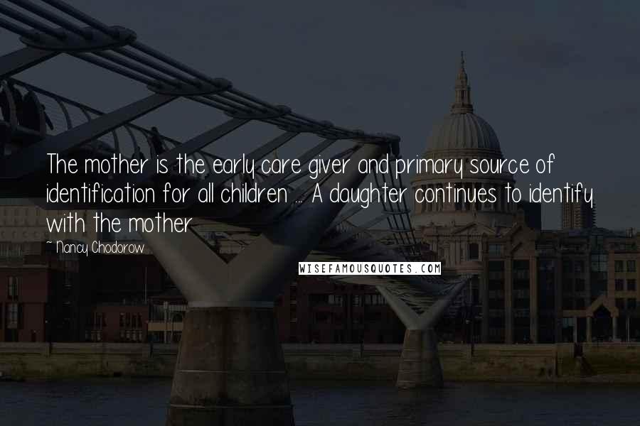 Nancy Chodorow Quotes: The mother is the early care giver and primary source of identification for all children ... A daughter continues to identify with the mother