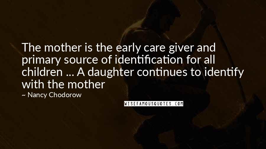 Nancy Chodorow Quotes: The mother is the early care giver and primary source of identification for all children ... A daughter continues to identify with the mother