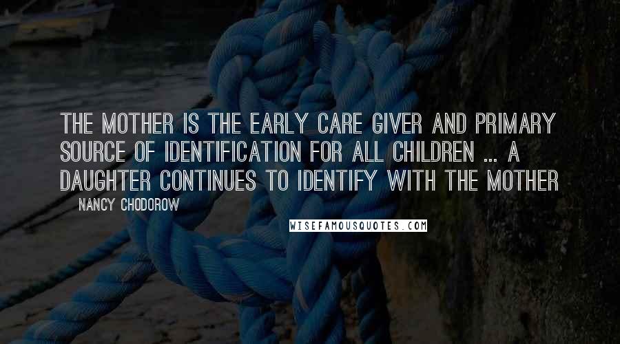 Nancy Chodorow Quotes: The mother is the early care giver and primary source of identification for all children ... A daughter continues to identify with the mother