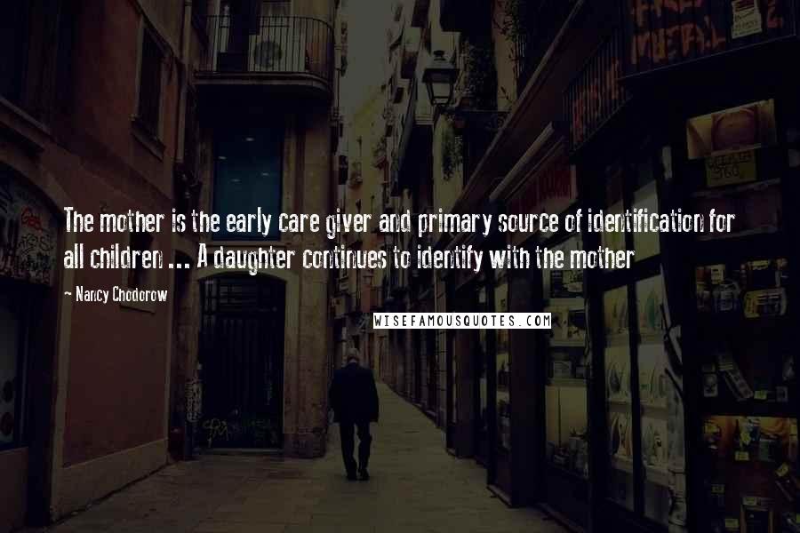 Nancy Chodorow Quotes: The mother is the early care giver and primary source of identification for all children ... A daughter continues to identify with the mother