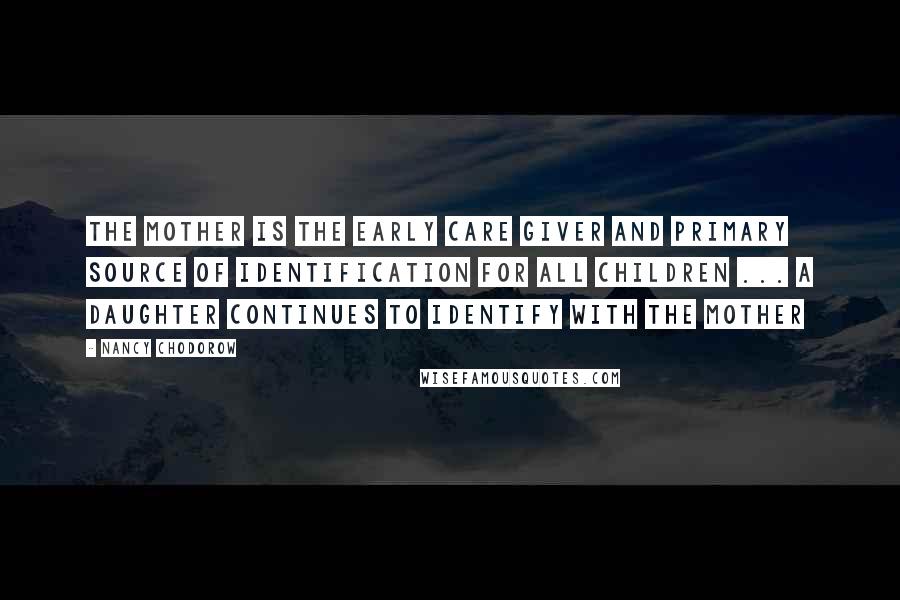 Nancy Chodorow Quotes: The mother is the early care giver and primary source of identification for all children ... A daughter continues to identify with the mother