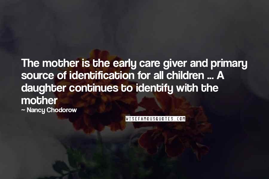 Nancy Chodorow Quotes: The mother is the early care giver and primary source of identification for all children ... A daughter continues to identify with the mother