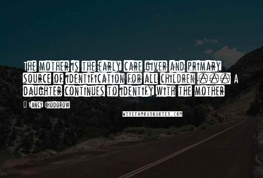 Nancy Chodorow Quotes: The mother is the early care giver and primary source of identification for all children ... A daughter continues to identify with the mother