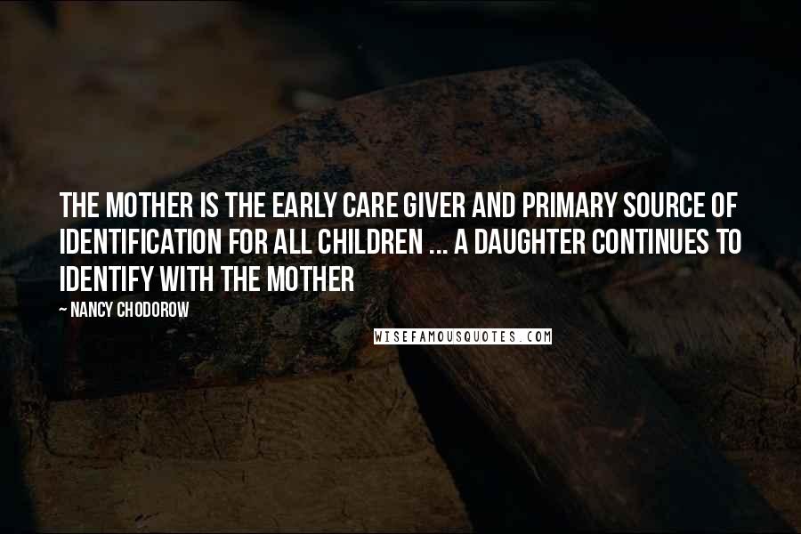 Nancy Chodorow Quotes: The mother is the early care giver and primary source of identification for all children ... A daughter continues to identify with the mother