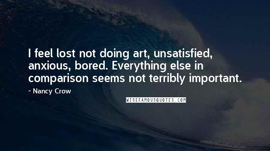 Nancy Crow Quotes: I feel lost not doing art, unsatisfied, anxious, bored. Everything else in comparison seems not terribly important.