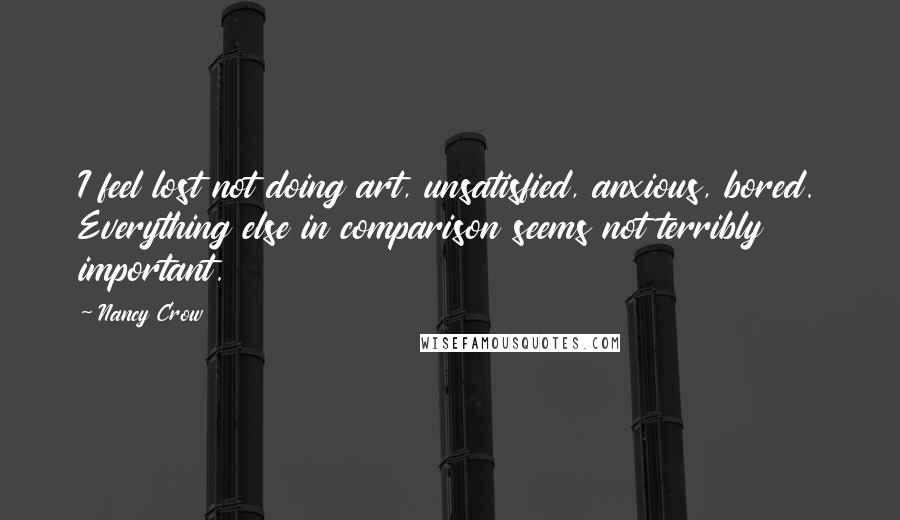 Nancy Crow Quotes: I feel lost not doing art, unsatisfied, anxious, bored. Everything else in comparison seems not terribly important.