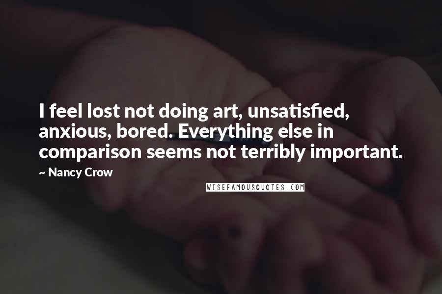 Nancy Crow Quotes: I feel lost not doing art, unsatisfied, anxious, bored. Everything else in comparison seems not terribly important.