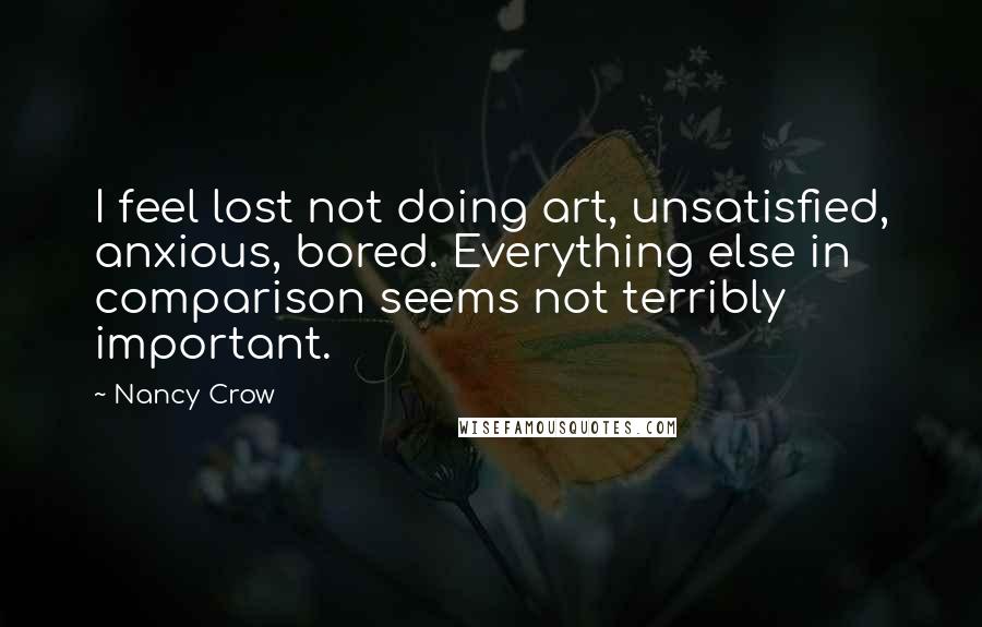 Nancy Crow Quotes: I feel lost not doing art, unsatisfied, anxious, bored. Everything else in comparison seems not terribly important.