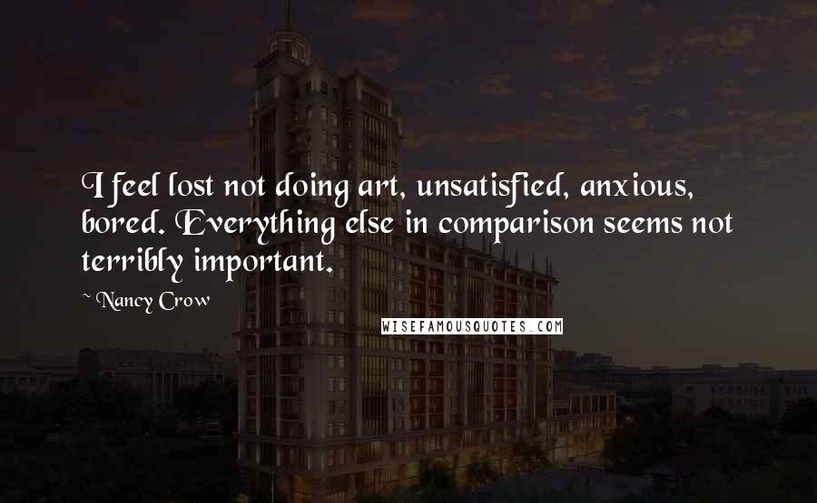 Nancy Crow Quotes: I feel lost not doing art, unsatisfied, anxious, bored. Everything else in comparison seems not terribly important.