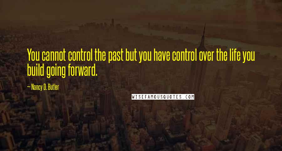 Nancy D. Butler Quotes: You cannot control the past but you have control over the life you build going forward.