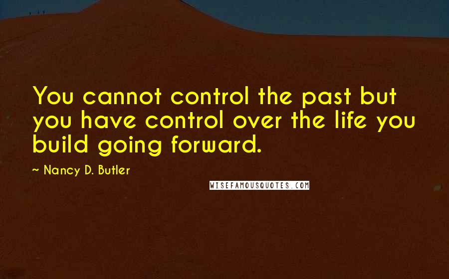 Nancy D. Butler Quotes: You cannot control the past but you have control over the life you build going forward.