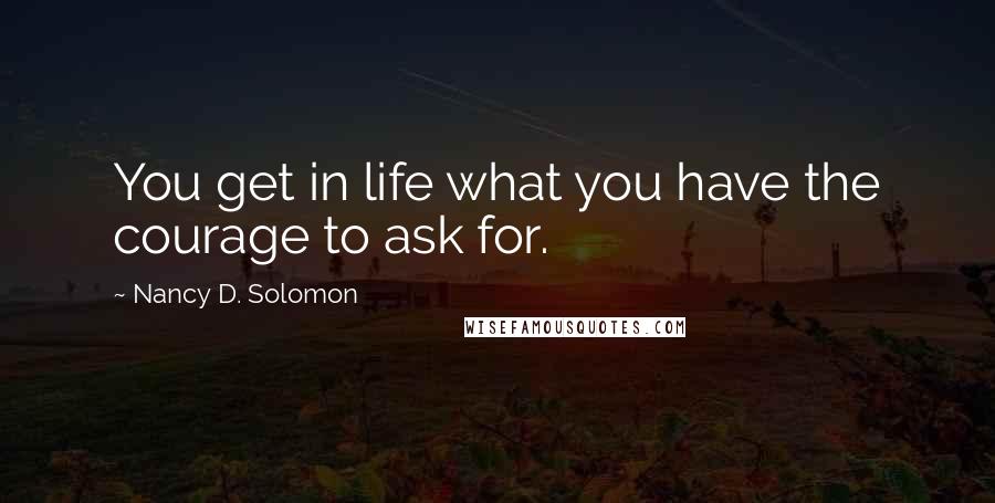 Nancy D. Solomon Quotes: You get in life what you have the courage to ask for.