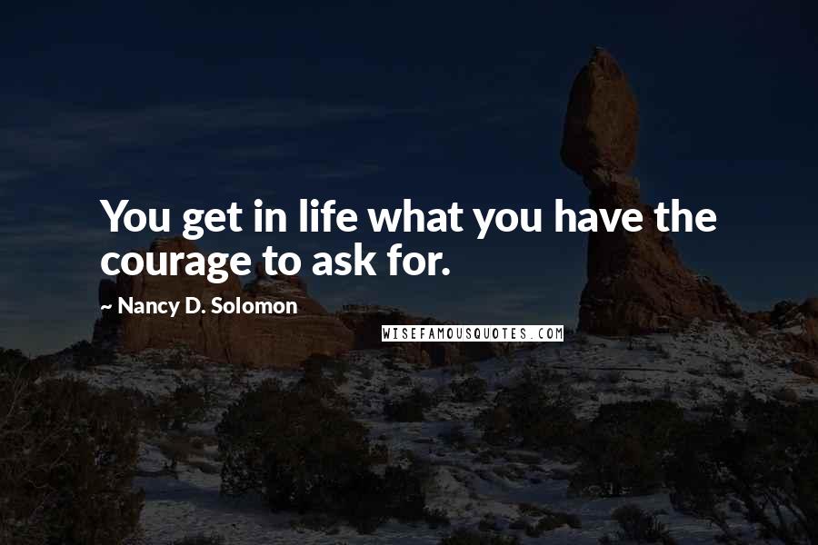 Nancy D. Solomon Quotes: You get in life what you have the courage to ask for.