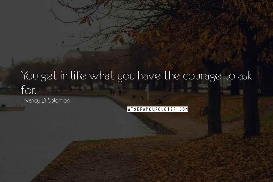 Nancy D. Solomon Quotes: You get in life what you have the courage to ask for.