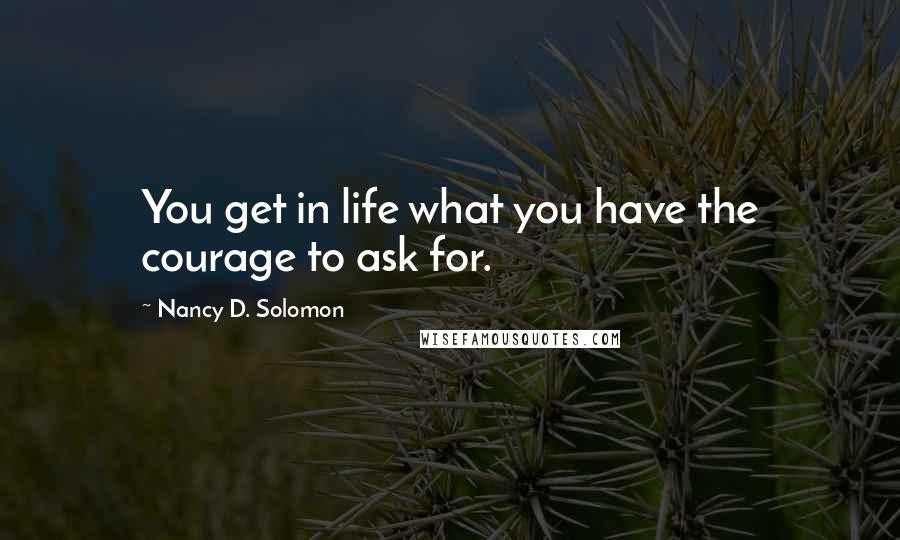 Nancy D. Solomon Quotes: You get in life what you have the courage to ask for.