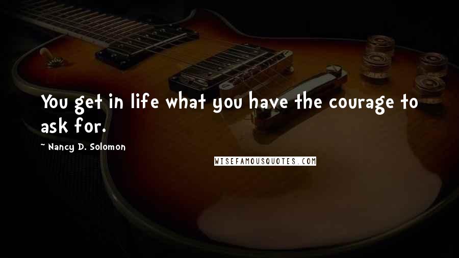 Nancy D. Solomon Quotes: You get in life what you have the courage to ask for.