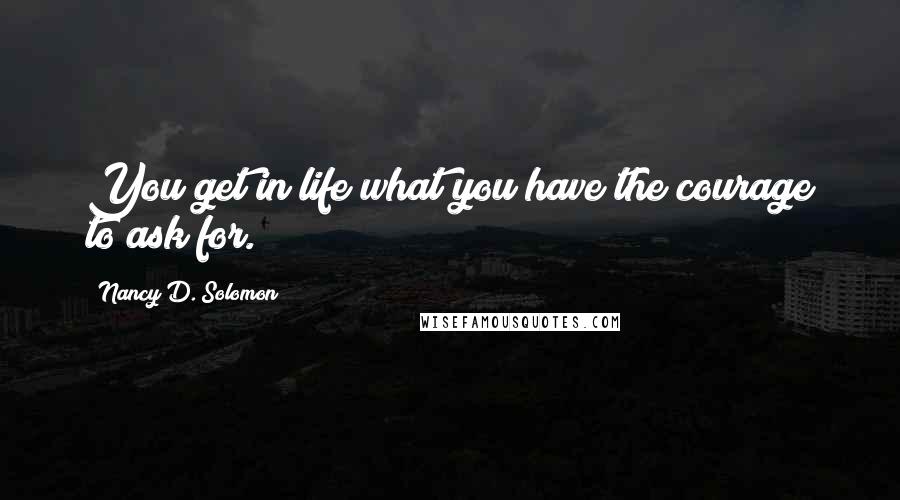 Nancy D. Solomon Quotes: You get in life what you have the courage to ask for.