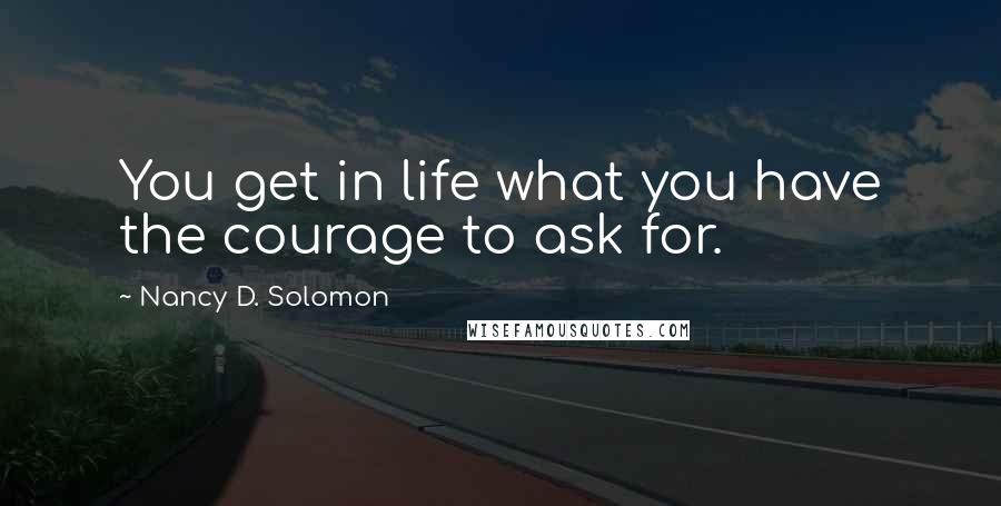 Nancy D. Solomon Quotes: You get in life what you have the courage to ask for.