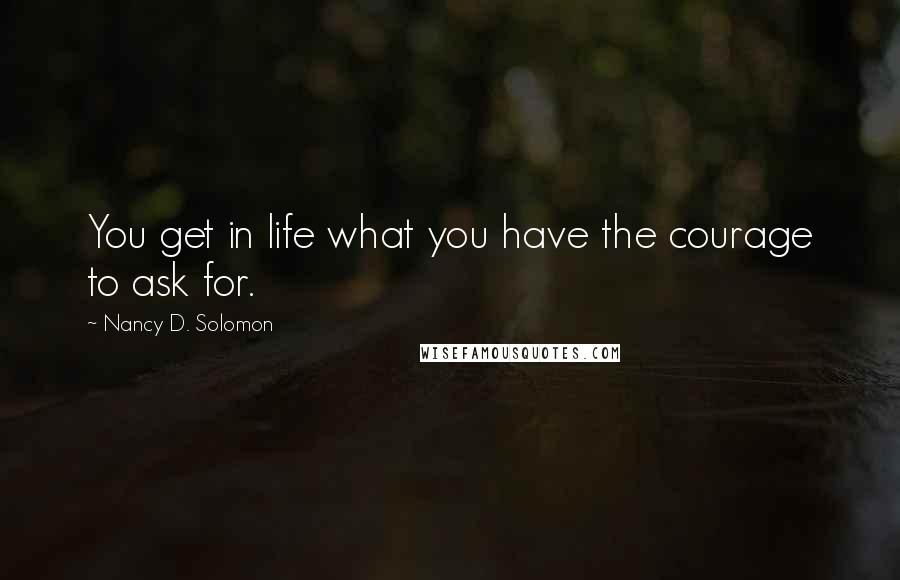 Nancy D. Solomon Quotes: You get in life what you have the courage to ask for.