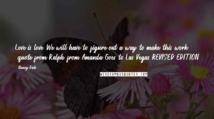 Nancy Dick Quotes: Love is love. We will have to figure out a way to make this work. -quote from Ralph from Amanda Goes to Las Vegas REVISED EDITION