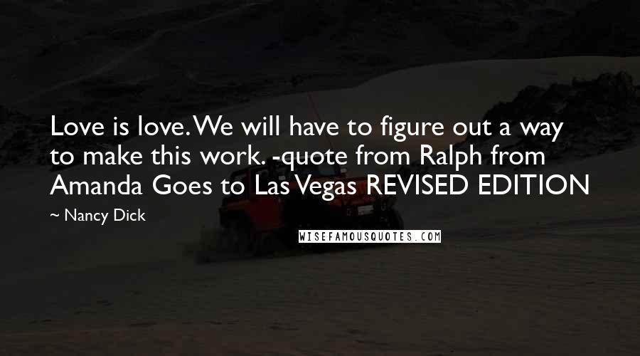 Nancy Dick Quotes: Love is love. We will have to figure out a way to make this work. -quote from Ralph from Amanda Goes to Las Vegas REVISED EDITION