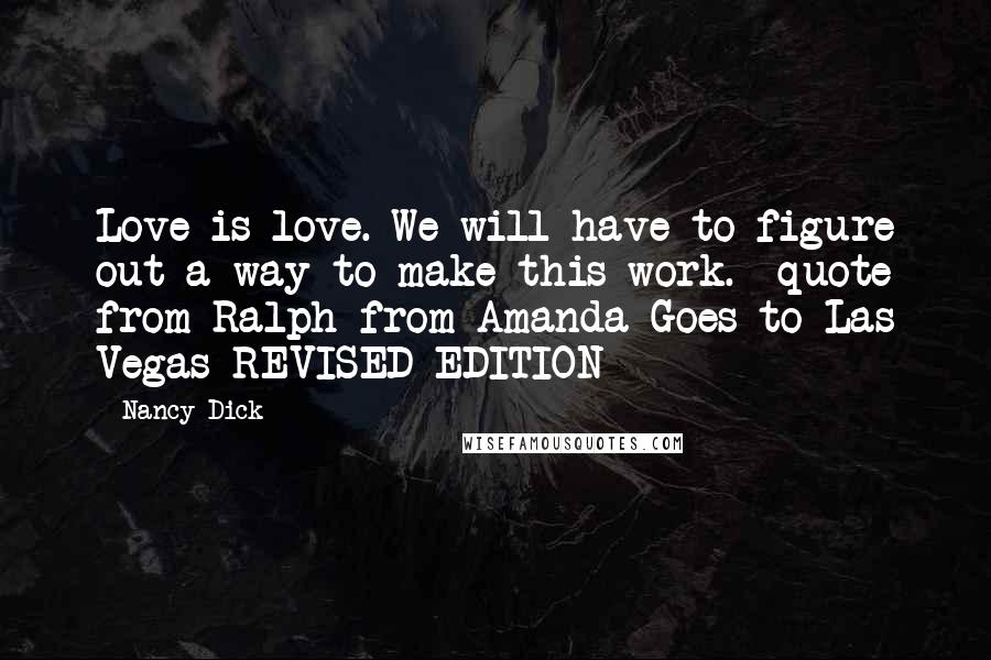 Nancy Dick Quotes: Love is love. We will have to figure out a way to make this work. -quote from Ralph from Amanda Goes to Las Vegas REVISED EDITION