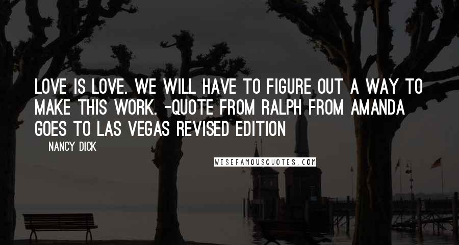 Nancy Dick Quotes: Love is love. We will have to figure out a way to make this work. -quote from Ralph from Amanda Goes to Las Vegas REVISED EDITION