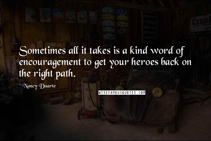 Nancy Duarte Quotes: Sometimes all it takes is a kind word of encouragement to get your heroes back on the right path.