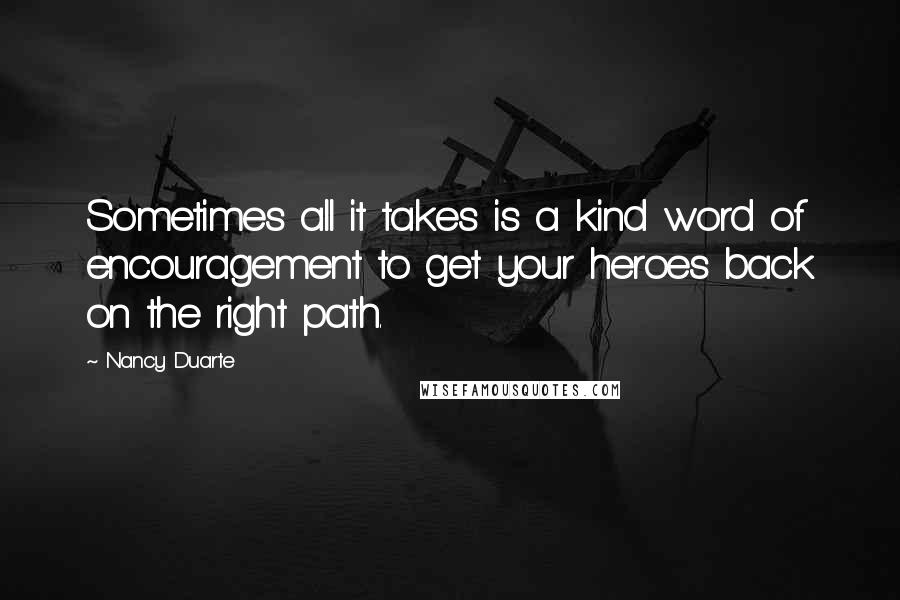 Nancy Duarte Quotes: Sometimes all it takes is a kind word of encouragement to get your heroes back on the right path.