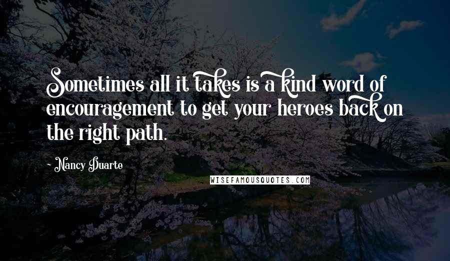 Nancy Duarte Quotes: Sometimes all it takes is a kind word of encouragement to get your heroes back on the right path.