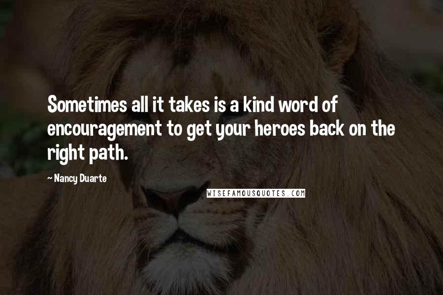 Nancy Duarte Quotes: Sometimes all it takes is a kind word of encouragement to get your heroes back on the right path.