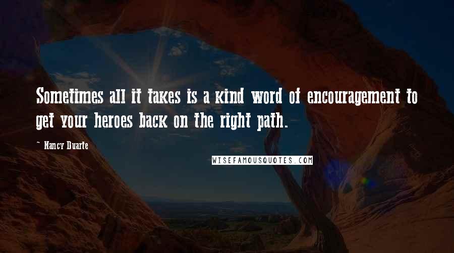 Nancy Duarte Quotes: Sometimes all it takes is a kind word of encouragement to get your heroes back on the right path.