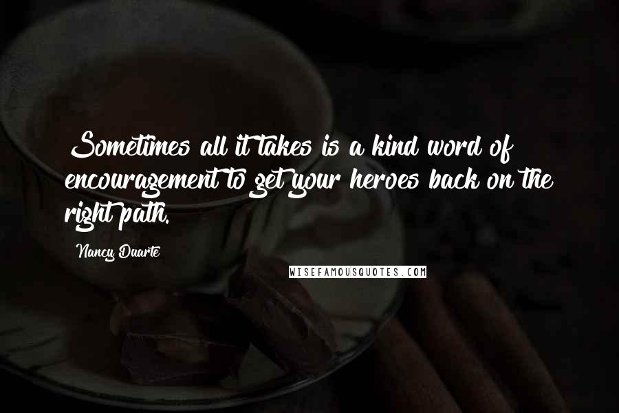 Nancy Duarte Quotes: Sometimes all it takes is a kind word of encouragement to get your heroes back on the right path.