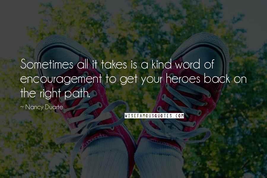 Nancy Duarte Quotes: Sometimes all it takes is a kind word of encouragement to get your heroes back on the right path.