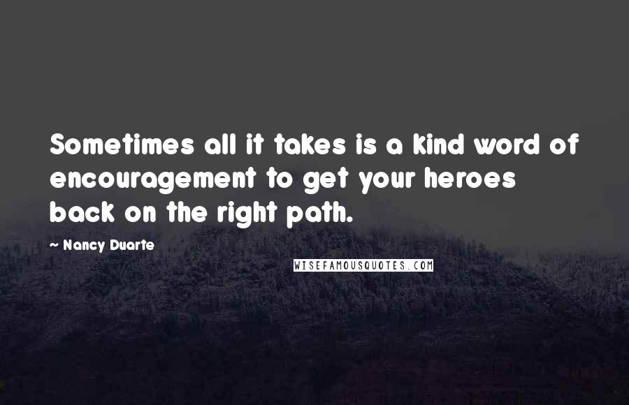 Nancy Duarte Quotes: Sometimes all it takes is a kind word of encouragement to get your heroes back on the right path.