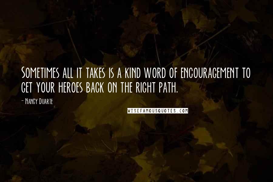 Nancy Duarte Quotes: Sometimes all it takes is a kind word of encouragement to get your heroes back on the right path.