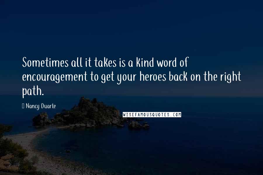 Nancy Duarte Quotes: Sometimes all it takes is a kind word of encouragement to get your heroes back on the right path.