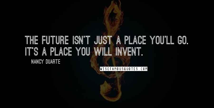 Nancy Duarte Quotes: The future isn't just a place you'll go. It's a place you will invent.