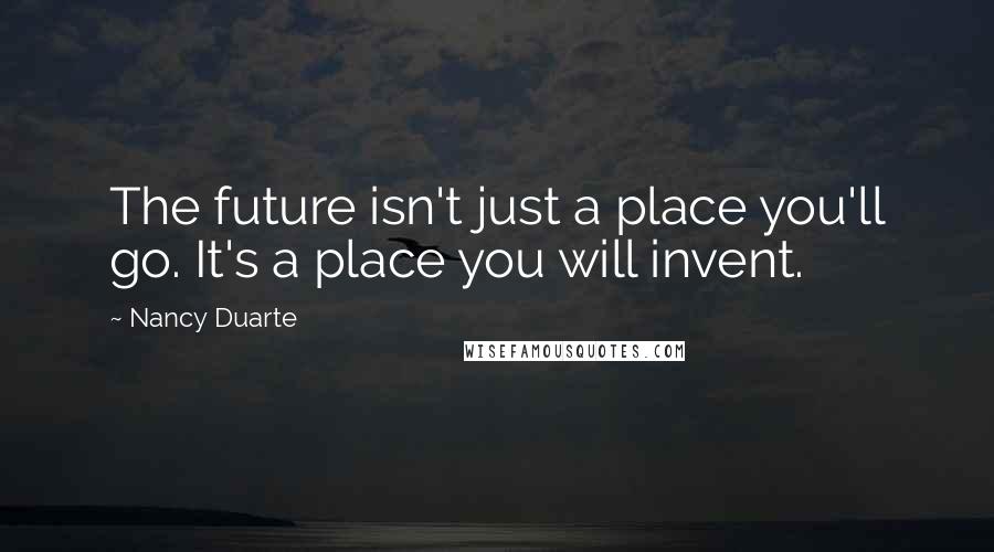 Nancy Duarte Quotes: The future isn't just a place you'll go. It's a place you will invent.