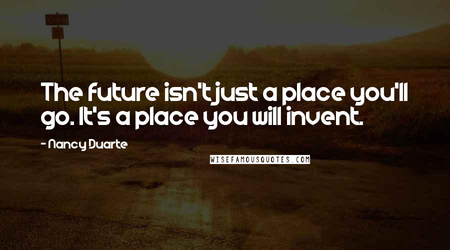 Nancy Duarte Quotes: The future isn't just a place you'll go. It's a place you will invent.