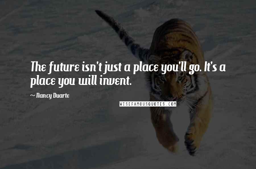 Nancy Duarte Quotes: The future isn't just a place you'll go. It's a place you will invent.