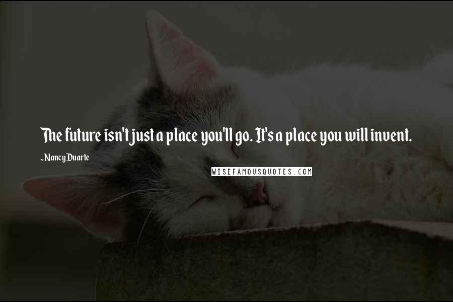 Nancy Duarte Quotes: The future isn't just a place you'll go. It's a place you will invent.