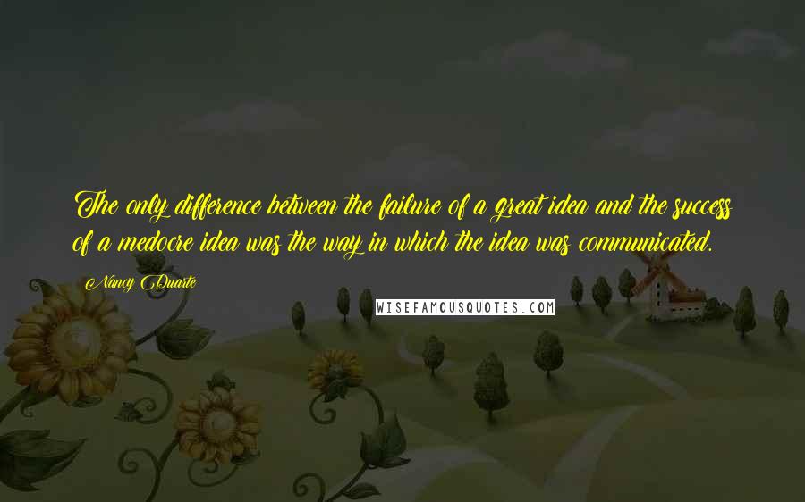 Nancy Duarte Quotes: The only difference between the failure of a great idea and the success of a medocre idea was the way in which the idea was communicated.