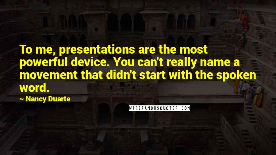 Nancy Duarte Quotes: To me, presentations are the most powerful device. You can't really name a movement that didn't start with the spoken word.
