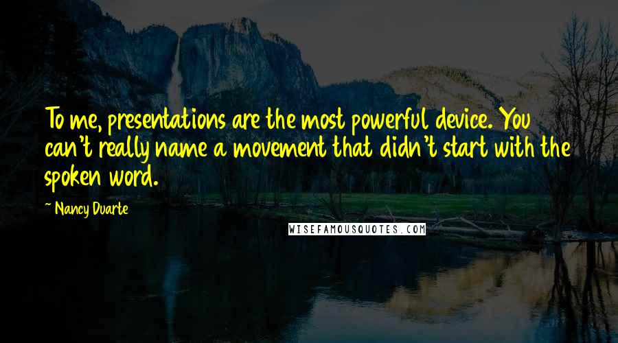 Nancy Duarte Quotes: To me, presentations are the most powerful device. You can't really name a movement that didn't start with the spoken word.
